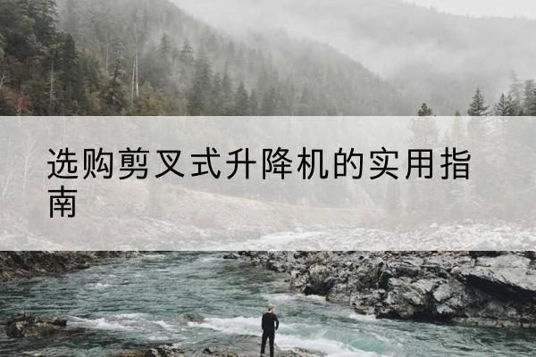 米东剪叉式升降机怎么选-选购剪叉式升降机的实用指南