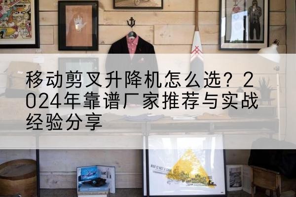 米东升降平台厂家推荐-移动剪叉升降机怎么选?2024年靠谱厂家推荐与实战经验分享