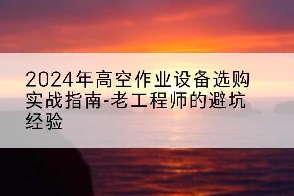 米东高空作业升降机厂家推荐-2024年高空作业设备选购实战指南-老工程师的避坑经验
