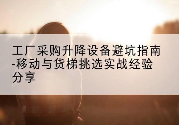 米东移动式升降机怎么选-工厂采购升降设备避坑指南-移动与货梯挑选实战经验分享