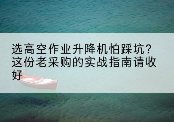 米东高空作业升降机厂家推荐-选高空作业升降机怕踩坑？这份老采购的实战指南请收好