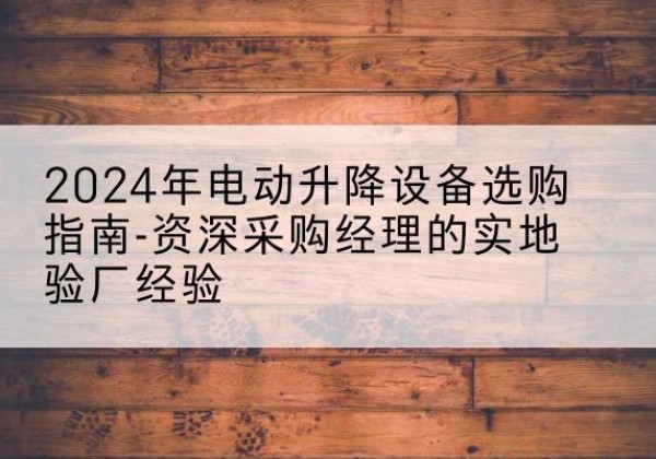 米东电动剪叉升降平台厂家-2024年电动升降设备选购指南-资深采购经理的实地验厂经验