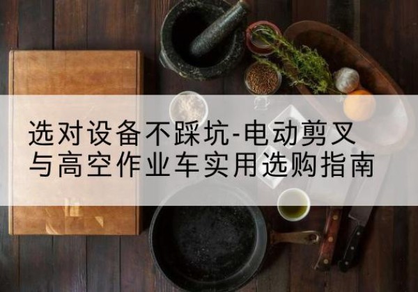 米东电动剪叉升降平台怎么选-选对设备不踩坑-电动剪叉与高空作业车实用选购指南