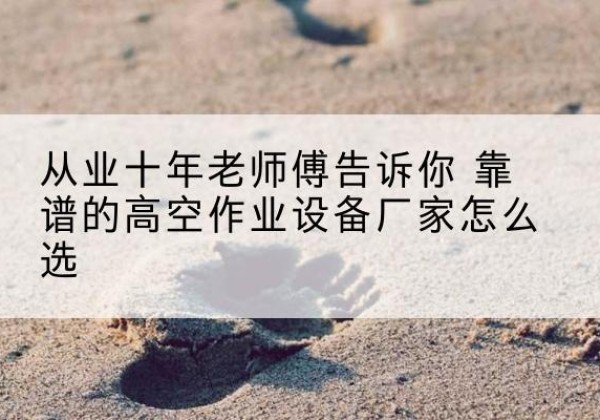 米东高空作业升降机厂家推荐-从业十年老师傅告诉你 靠谱的高空作业设备厂家怎么选