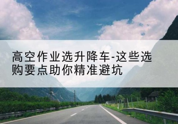 米东升降车厂家-高空作业选升降车-这些选购要点助你*避坑