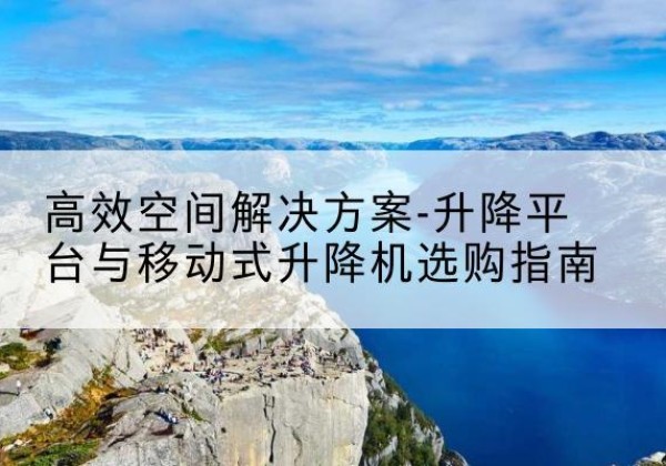 米东升降平台厂家-*空间解决方案-升降平台与移动式升降机选购指南