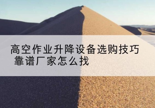 米东电动升降平台厂家推荐-高空作业升降设备选购技巧 靠谱厂家怎么找