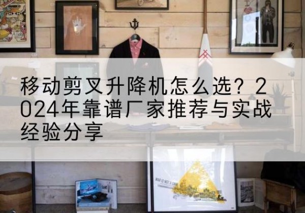 米东升降平台厂家推荐-移动剪叉升降机怎么选？2024年靠谱厂家推荐与实战经验分享