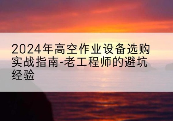 米东高空作业升降机厂家推荐-2024年高空作业设备选购实战指南-老工程师的避坑经验