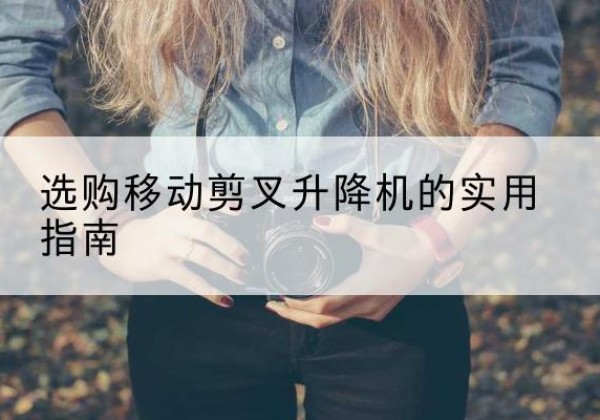 米东移动剪叉升降机怎么选-选购移动剪叉升降机的实用指南