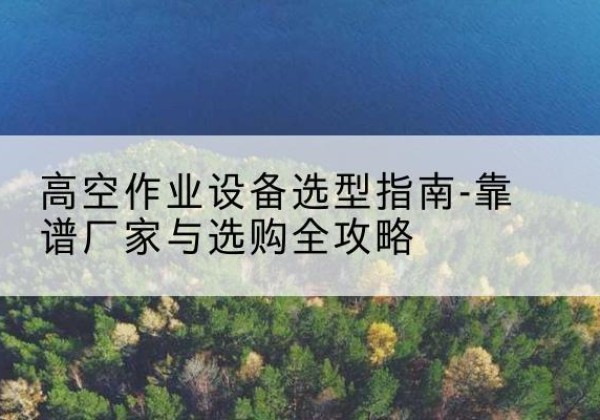 米东升降车厂家-高空作业设备选型指南-靠谱厂家与选购全攻略