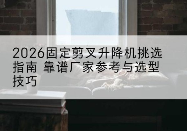 米东固定剪叉升降机厂家推荐-2026固定剪叉升降机挑选指南 靠谱厂家参考与选型技巧