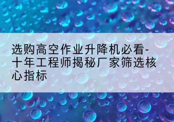 米东高空作业升降机厂家推荐-选购高空作业升降机必看-十年工程师揭秘厂家筛选核心指标