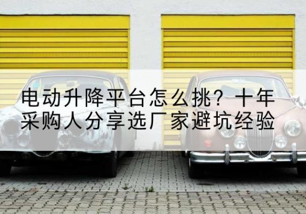 米东电动升降平台厂家-电动升降平台怎么挑？十年采购人分享选厂家避坑经验